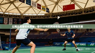 公网出流量优化策略，基于VPN的网络性能提升与安全增强方案
