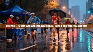 如何合法、安全地连接英雄联盟美服服务器，网络工程师的建议与实践指南