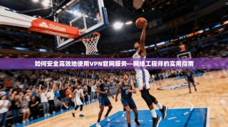 如何安全高效地使用VPN官网服务—网络工程师的实用指南