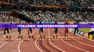 VPN会占网速吗？揭秘网络性能影响的真相与优化策略
