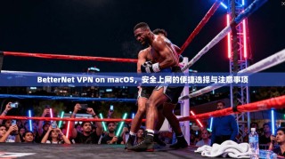 BetterNet VPN on macOS，安全上网的便捷选择与注意事项
