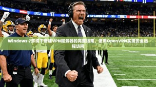 Windows 7环境下搭建VPN服务器的完整指南，使用OpenVPN实现安全远程访问
