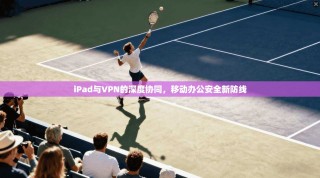 iPad与VPN的深度协同，移动办公安全新防线