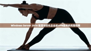 Windows Server 2016 配置与优化企业级VPN服务的完整指南