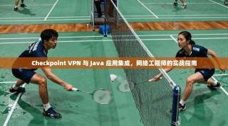 Checkpoint VPN 与 Java 应用集成，网络工程师的实战指南