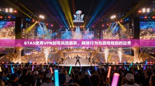 GTA5使用VPN封号风险解析，网络行为与游戏规则的边界