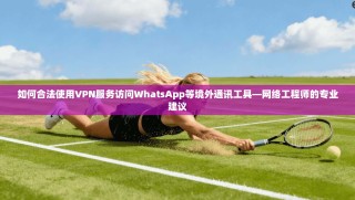 如何合法使用VPN服务访问WhatsApp等境外通讯工具—网络工程师的专业建议