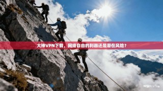 大神VPN下载，网络自由的利器还是潜在风险？