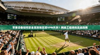 苹果设备如何安全高效地实现VPN共享？网络工程师的实战指南