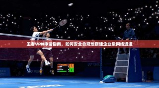王者VPN申请指南，如何安全合规地搭建企业级网络通道