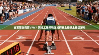 古墓丽影需要VPN？网络工程师教你如何安全畅玩全球版游戏