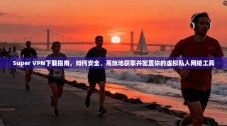 Super VPN下载指南，如何安全、高效地获取并配置你的虚拟私人网络工具