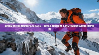 如何安全注册并使用Facebook—网络工程师视角下的VPN配置与隐私保护指南