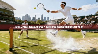 使用VPN后QQ无法登录？网络工程师教你排查与解决方法