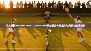 深入解析Neutron VPN，OpenStack网络服务中的虚拟私有网络实现机制