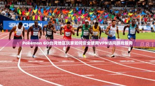 Pokémon GO台湾地区玩家如何安全使用VPN访问游戏服务