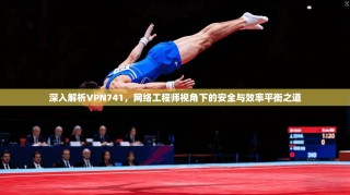 深入解析VPN741，网络工程师视角下的安全与效率平衡之道