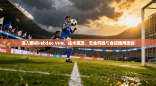 深入解析Feixiao VPN，技术原理、安全风险与合规使用建议