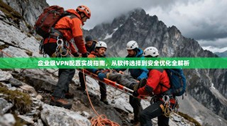 企业级VPN配置实战指南，从软件选择到安全优化全解析