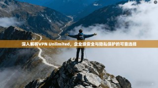 深入解析VPN Unlimited，企业级安全与隐私保护的可靠选择