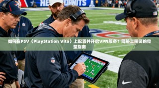 如何在PSV（PlayStation Vita）上配置并开启VPN服务？网络工程师的完整指南