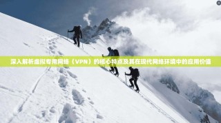 深入解析虚拟专用网络（VPN）的核心特点及其在现代网络环境中的应用价值