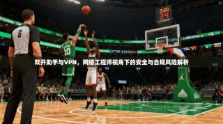 双开助手与VPN，网络工程师视角下的安全与合规风险解析