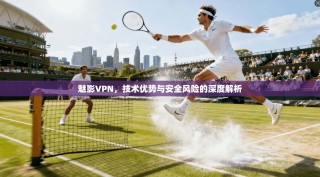 魅影VPN，技术优势与安全风险的深度解析