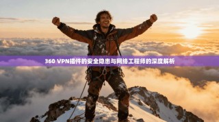 360 VPN插件的安全隐患与网络工程师的深度解析