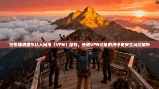 警惕非法虚拟私人网络（VPN）服务，长城VPN地址的法律与安全风险解析