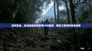 如何安全、合法地选择和使用VPN服务，网络工程师的专业指南