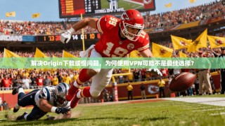 解决Origin下载缓慢问题，为何使用VPN可能不是最佳选择？