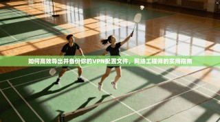 如何高效导出并备份你的VPN配置文件，网络工程师的实用指南
