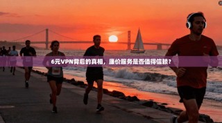 6元VPN背后的真相，廉价服务是否值得信赖？