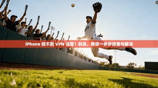 iPhone 找不到 VPN 设置？别急，教你一步步排查与解决
