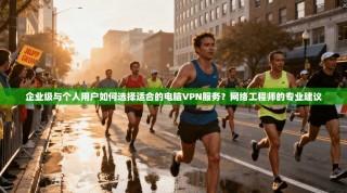 企业级与个人用户如何选择适合的电脑VPN服务？网络工程师的专业建议