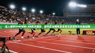 深入解析VPN与WLAN技术融合，提升企业网络安全性与灵活性的双重保障