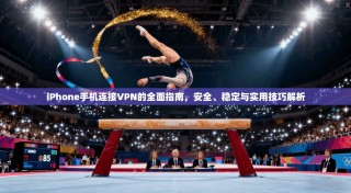iPhone手机连接VPN的全面指南，安全、稳定与实用技巧解析
