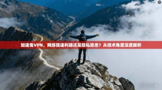加速兔VPN，网络提速利器还是隐私隐患？从技术角度深度解析