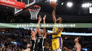 企业级安全远程访问，如何通过VPN安全访问FTP服务