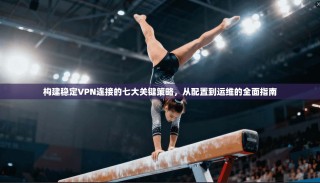 构建稳定VPN连接的七大关键策略，从配置到运维的全面指南
