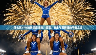 蒲公英VPN效果深度评测，稳定、安全与易用性的平衡之道