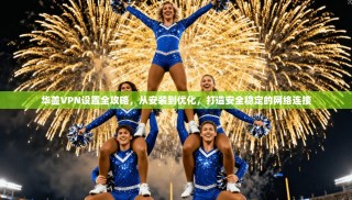 华盖VPN设置全攻略，从安装到优化，打造安全稳定的网络连接