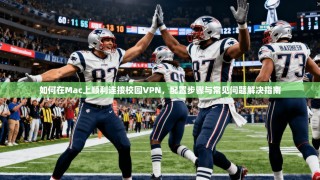 如何在Mac上顺利连接校园VPN，配置步骤与常见问题解决指南