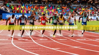 使用新浪乐居VPN时的网络优化与安全策略探讨