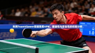 利用TeamViewer搭建简易VPN，便捷性与安全性的权衡分析