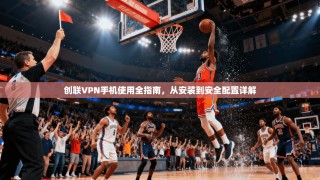 创联VPN手机使用全指南，从安装到安全配置详解