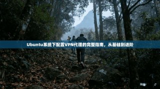 Ubuntu系统下配置VPN代理的完整指南，从基础到进阶