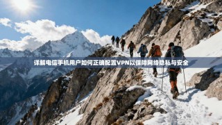 详解电信手机用户如何正确配置VPN以保障网络隐私与安全