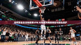如何安全合法地使用VPN APK提升网络体验与隐私保护